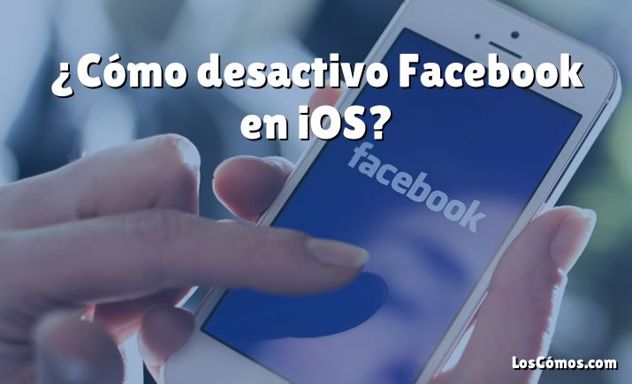 ¿Cómo desactivo Facebook en iOS?