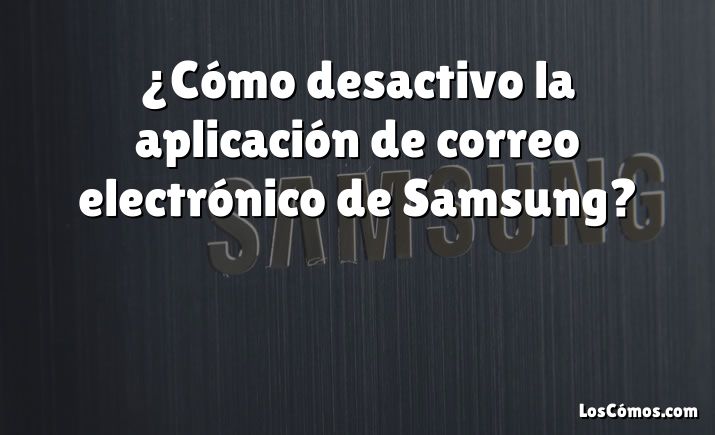 ¿Cómo desactivo la aplicación de correo electrónico de Samsung?