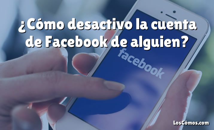 ¿Cómo desactivo la cuenta de Facebook de alguien?