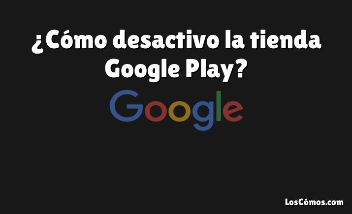 ¿Cómo desactivo la tienda Google Play?