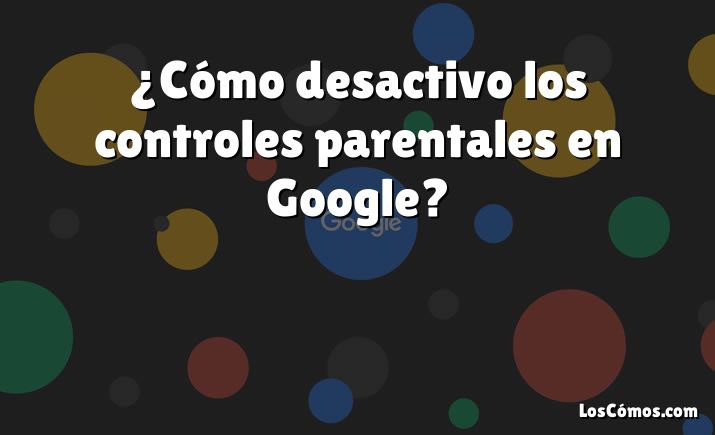 ¿Cómo desactivo los controles parentales en Google?