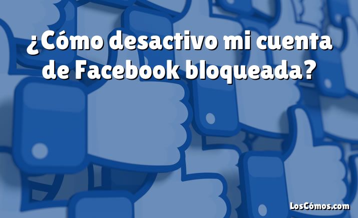 ¿Cómo desactivo mi cuenta de Facebook bloqueada?