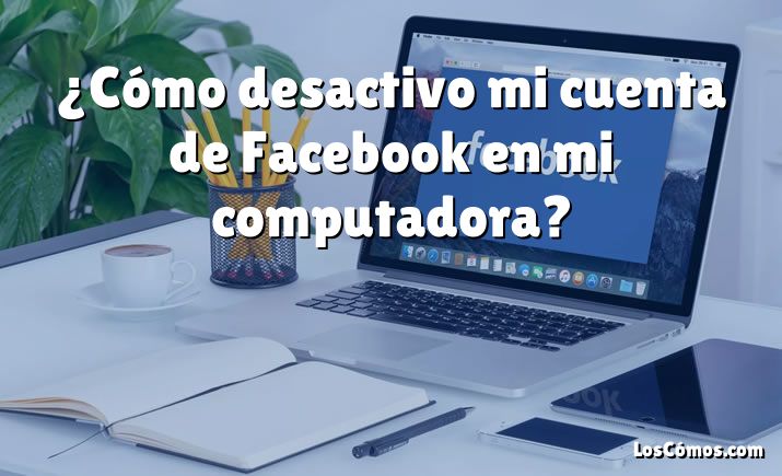 ¿Cómo desactivo mi cuenta de Facebook en mi computadora?