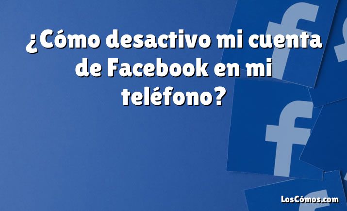 ¿Cómo desactivo mi cuenta de Facebook en mi teléfono?