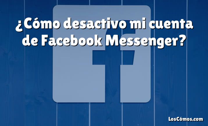 ¿Cómo desactivo mi cuenta de Facebook Messenger?