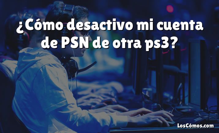 ¿Cómo desactivo mi cuenta de PSN de otra ps3?