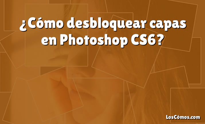 ¿Cómo desbloquear capas en Photoshop CS6?