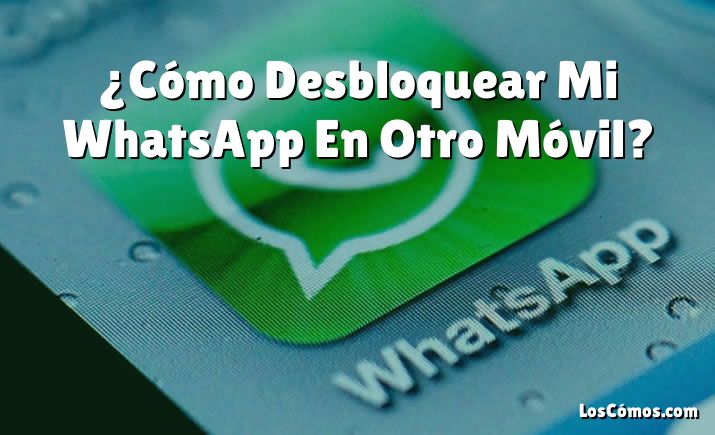 ¿Cómo Desbloquear Mi WhatsApp En Otro Móvil?