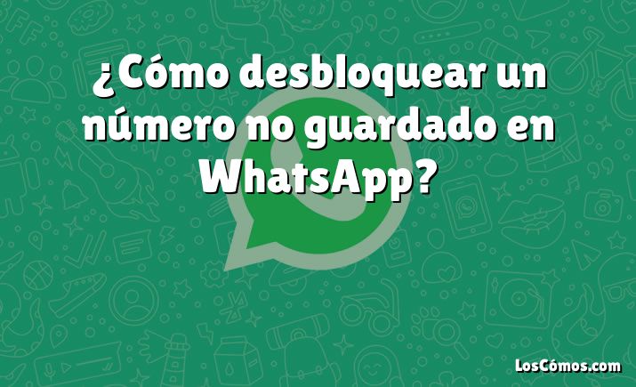 ¿Cómo desbloquear un número no guardado en WhatsApp?