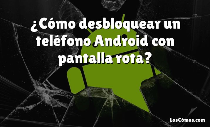 ¿Cómo desbloquear un teléfono Android con pantalla rota?