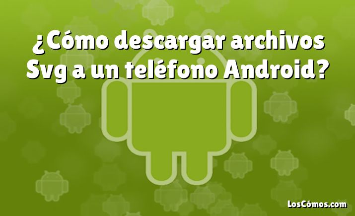 ¿Cómo descargar archivos Svg a un teléfono Android?