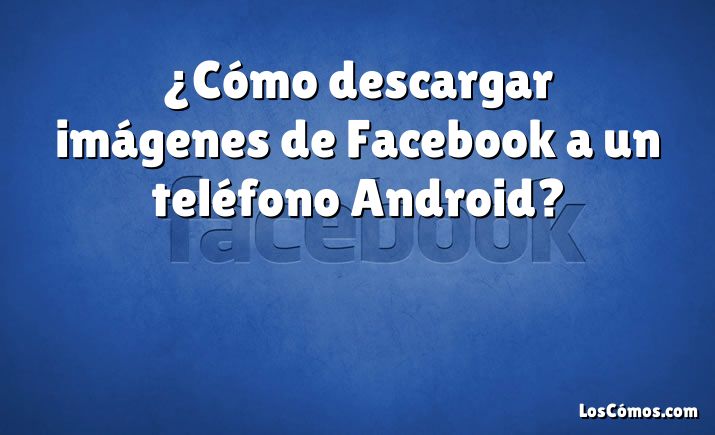 ¿Cómo descargar imágenes de Facebook a un teléfono Android?