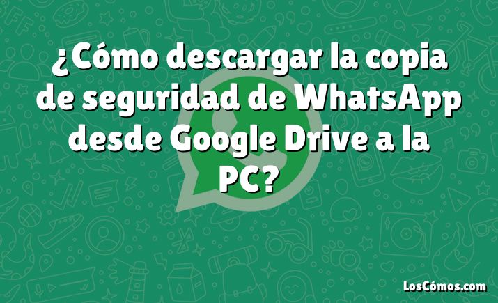 ¿Cómo descargar la copia de seguridad de WhatsApp desde Google Drive a la PC?