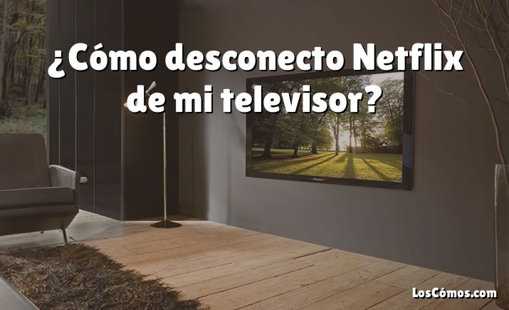 ¿Cómo desconecto Netflix de mi televisor?