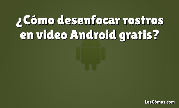 ¿Cómo desenfocar rostros en video Android gratis?