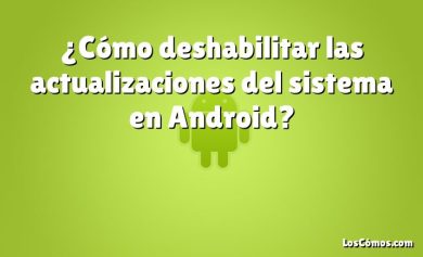 ¿Cómo deshabilitar las actualizaciones del sistema en Android?