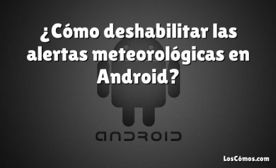 ¿Cómo deshabilitar las alertas meteorológicas en Android?