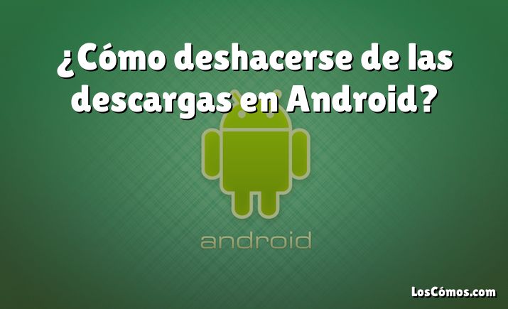 ¿Cómo deshacerse de las descargas en Android?