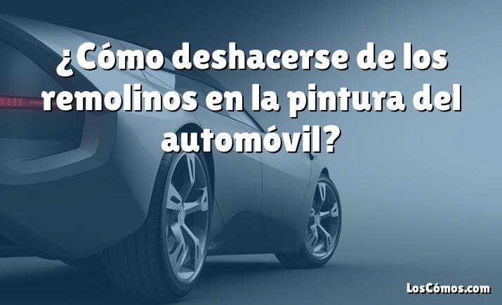 ¿Cómo deshacerse de los remolinos en la pintura del automóvil?