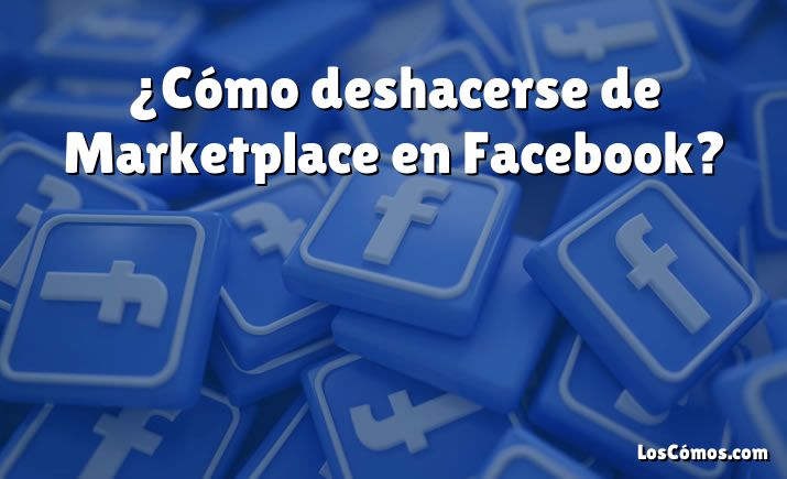 ¿Cómo deshacerse de Marketplace en Facebook?