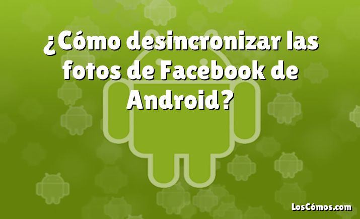 ¿Cómo desincronizar las fotos de Facebook de Android?