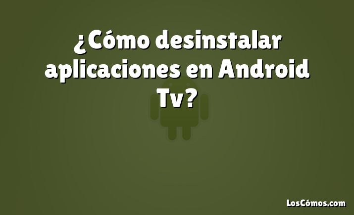 ¿Cómo desinstalar aplicaciones en Android Tv?