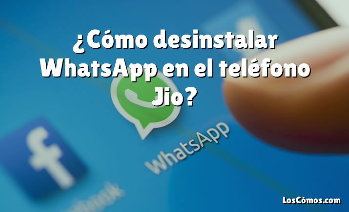 ¿Cómo desinstalar WhatsApp en el teléfono Jio?