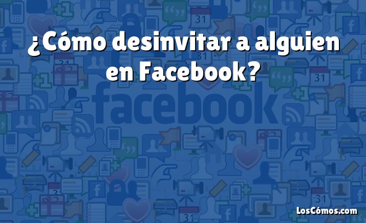 ¿Cómo desinvitar a alguien en Facebook?