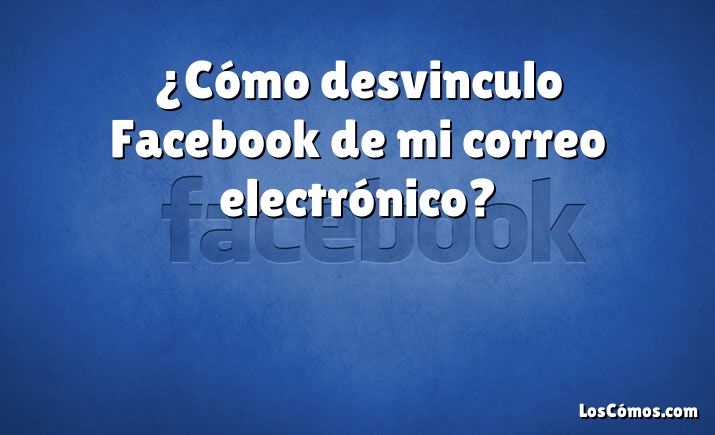 ¿Cómo desvinculo Facebook de mi correo electrónico?