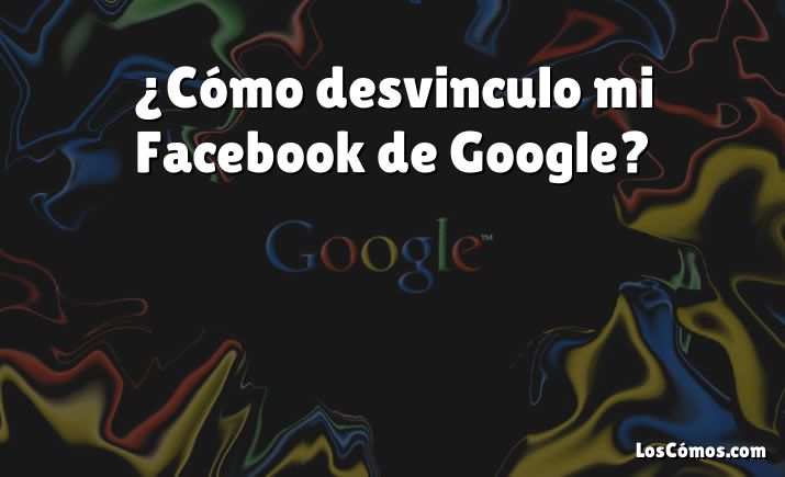 ¿Cómo desvinculo mi Facebook de Google?