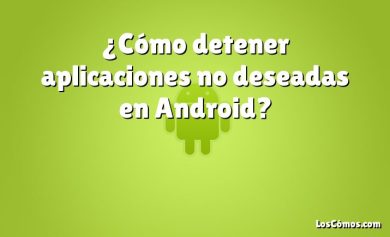 ¿Cómo detener aplicaciones no deseadas en Android?