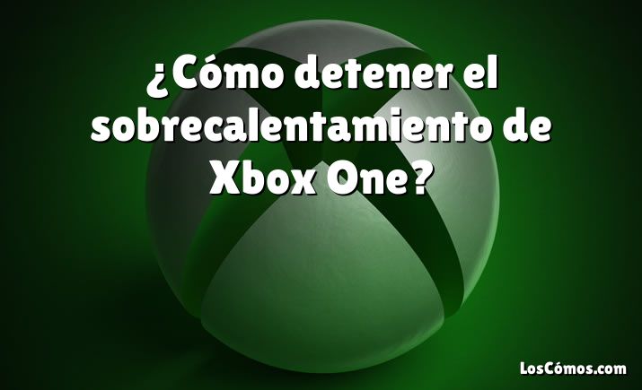¿Cómo detener el sobrecalentamiento de Xbox One?