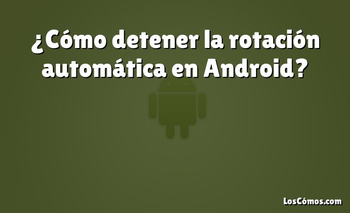 ¿Cómo detener la rotación automática en Android?