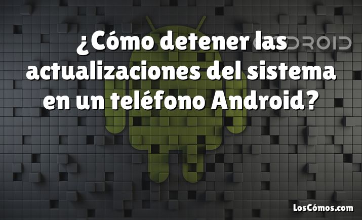 ¿Cómo detener las actualizaciones del sistema en un teléfono Android?