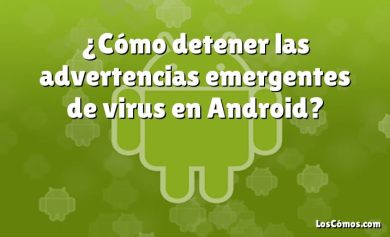 ¿Cómo detener las advertencias emergentes de virus en Android?