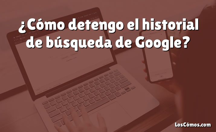 ¿Cómo detengo el historial de búsqueda de Google?