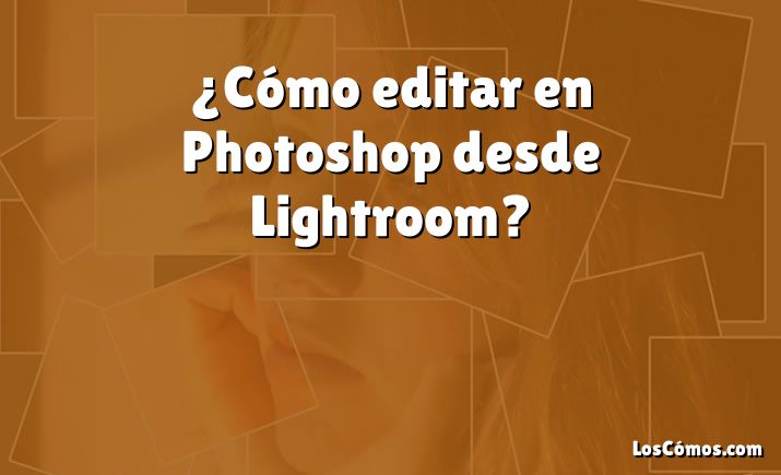 ¿Cómo editar en Photoshop desde Lightroom?