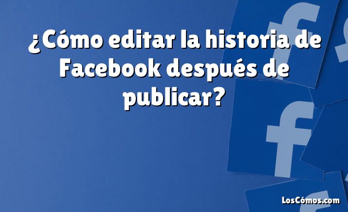 ¿Cómo editar la historia de Facebook después de publicar?