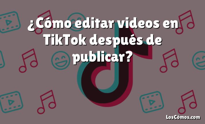 ¿Cómo editar videos en TikTok después de publicar?
