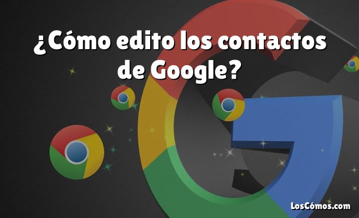 ¿Cómo edito los contactos de Google?