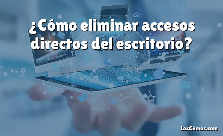 ¿Cómo eliminar accesos directos del escritorio?