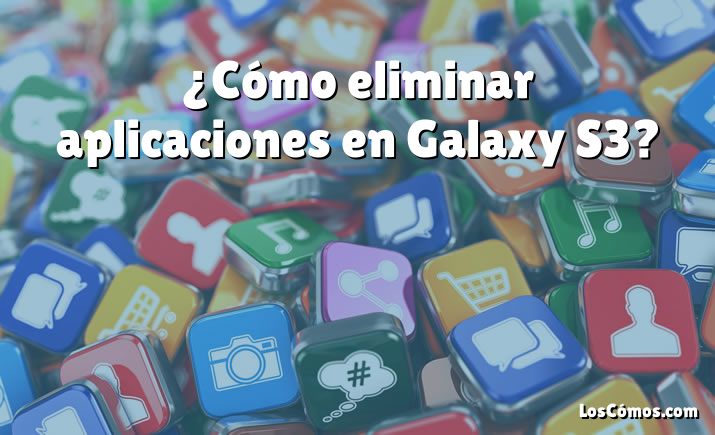 ¿Cómo eliminar aplicaciones en Galaxy S3?