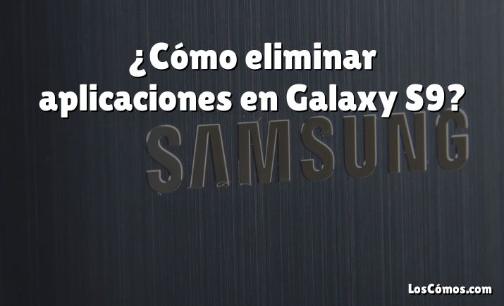 ¿Cómo eliminar aplicaciones en Galaxy S9?