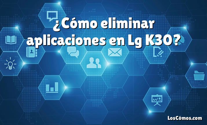 ¿Cómo eliminar aplicaciones en Lg K30?