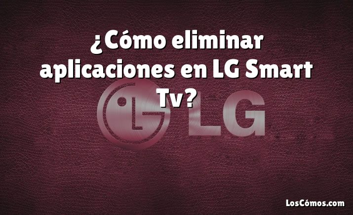 ¿Cómo eliminar aplicaciones en LG Smart Tv?