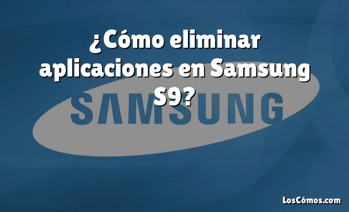 ¿Cómo eliminar aplicaciones en Samsung S9?