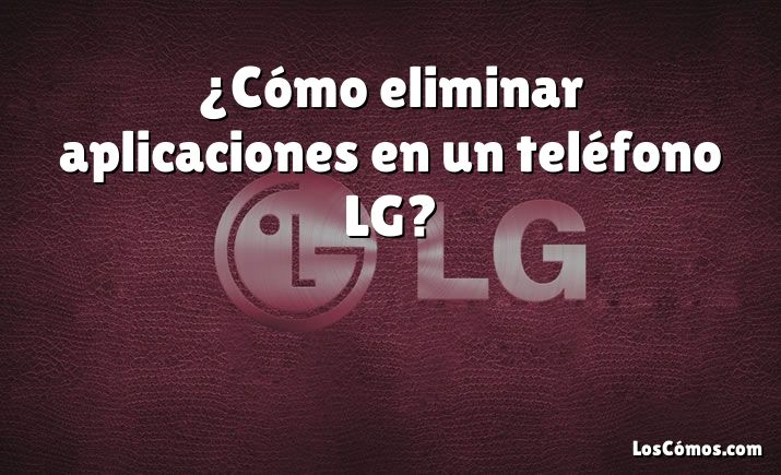 ¿Cómo eliminar aplicaciones en un teléfono LG?