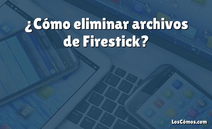 ¿Cómo eliminar archivos de Firestick?