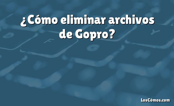 ¿Cómo eliminar archivos de Gopro?