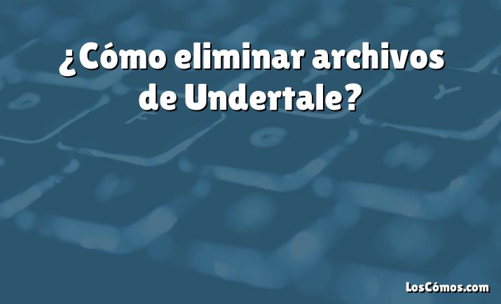 ¿Cómo eliminar archivos de Undertale?